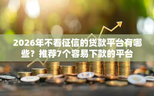 2026年不看征信的贷款平台有哪些？推荐7个容易下款的平台