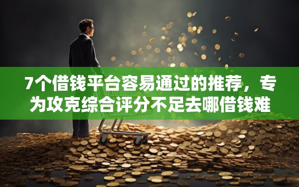 7个借钱平台容易通过的推荐,专为攻克综合评分不足去哪借钱难题 7个借钱平台容易通过的推荐,专为攻克综合评分不足去哪借钱难题