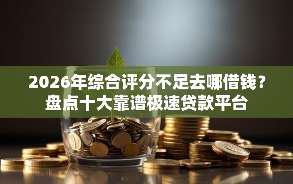 2026年综合评分不足去哪借钱？盘点十大靠谱极速贷款平台
