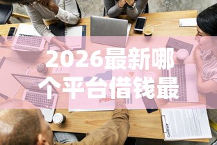 2026最新哪个平台借钱最容易通过，总结十个什么借钱平台利息低！