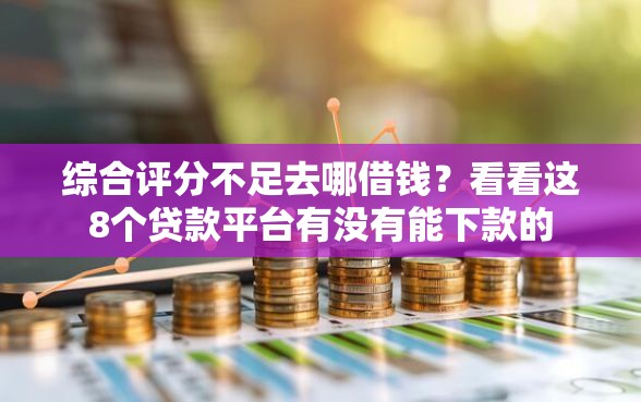 综合评分不足去哪借钱？看看这8个贷款平台有没有能下款的