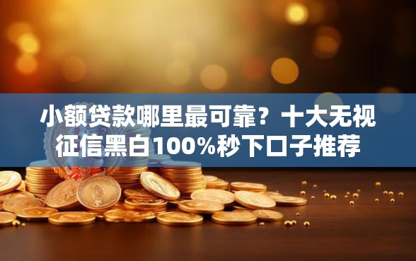小额贷款哪里最可靠？十大无视征信黑白100%秒下口子推荐