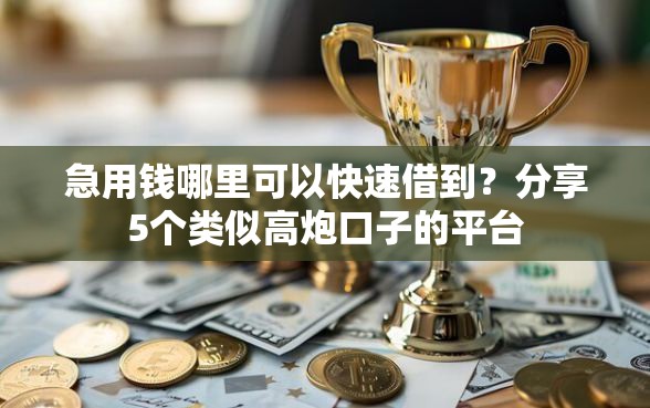急用钱哪里可以快速借到?分享5个类似高炮口子的平台 急用钱哪里可以快速借到?分享5个类似高炮口子的平台