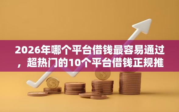 2026年哪个平台借钱最容易通过，超热门的10个平台借钱正规推荐
