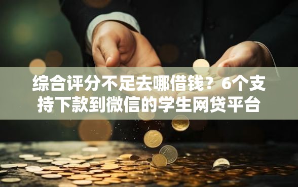 综合评分不足去哪借钱?6个支持下款到微信的学生网贷平台 综合评分不足去哪借钱?6个支持下款到微信的学生网贷平台
