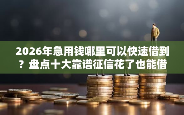 2026年急用钱哪里可以快速借到?盘点十大靠谱征信花了也能借钱的正规平台 2026年急用钱哪里可以快速借到?盘点十大靠谱征信花了也能借钱的正规平台