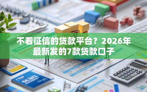 不看征信的贷款平台？2026年最新发的7款贷款口子