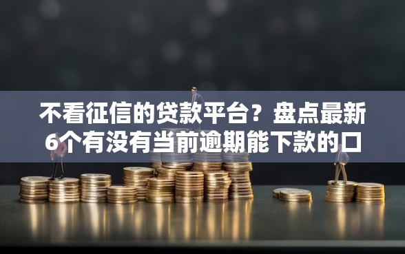 不看征信的贷款平台？盘点最新6个有没有当前逾期能下款的口子