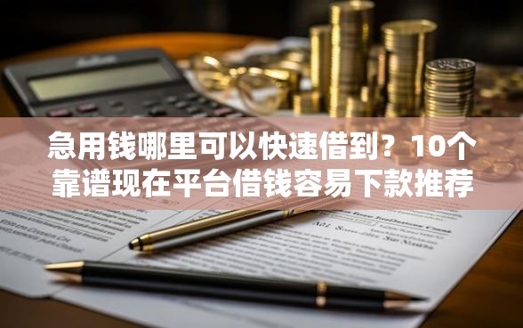 急用钱哪里可以快速借到？10个靠谱现在平台借钱容易下款推荐