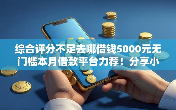 综合评分不足去哪借钱5000元无门槛本月借款平台力荐！分享小额网贷口子5000元无门槛借款