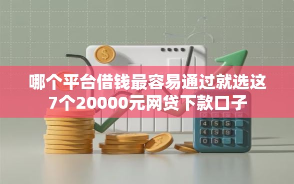 哪个平台借钱最容易通过就选这7个20000元网贷下款口子