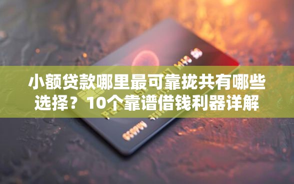 小额贷款哪里最可靠拢共有哪些选择？10个靠谱借钱利器详解