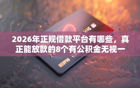 2026年正规借款平台有哪些,真正能放款的8个有公积金无视一切的口子推荐 2026年正规借款平台有哪些,真正能放款的8个有公积金无视一切的口子推荐