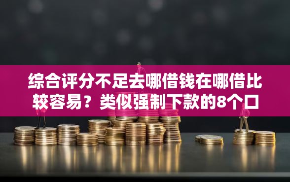 综合评分不足去哪借钱在哪借比较容易？类似强制下款的8个口子参考