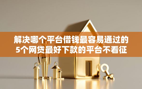 解决哪个平台借钱最容易通过的5个网贷最好下款的平台不看征信分享 解决哪个平台借钱最容易通过的5个网贷最好下款的平台不看征信分享