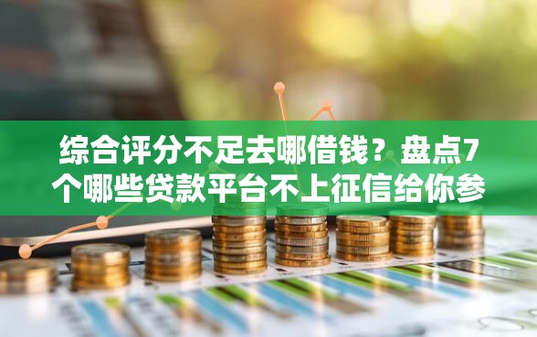 综合评分不足去哪借钱？盘点7个哪些贷款平台不上征信给你参考