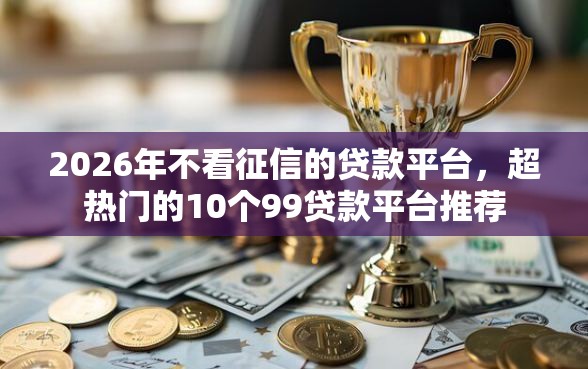 2026年不看征信的贷款平台，超热门的10个99贷款平台推荐