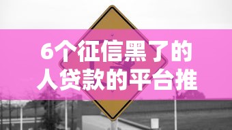 6个征信黑了的人贷款的平台推荐，专为攻克哪个平台借钱最容易通过难题