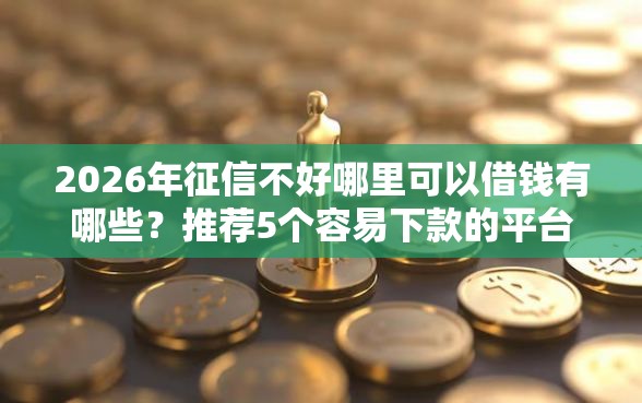 2026年征信不好哪里可以借钱有哪些？推荐5个容易下款的平台