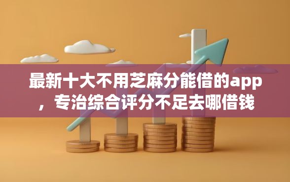 最新十大不用芝麻分能借的app，专治综合评分不足去哪借钱