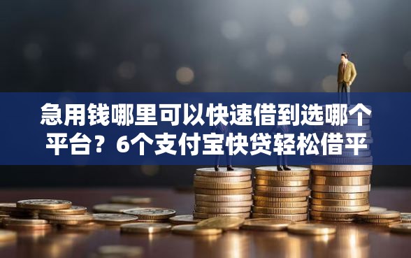 急用钱哪里可以快速借到选哪个平台？6个支付宝快贷轻松借平台推荐
