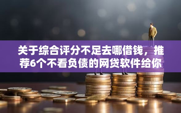 关于综合评分不足去哪借钱,推荐6个不看负债的网贷软件给你 关于综合评分不足去哪借钱,推荐6个不看负债的网贷软件给你