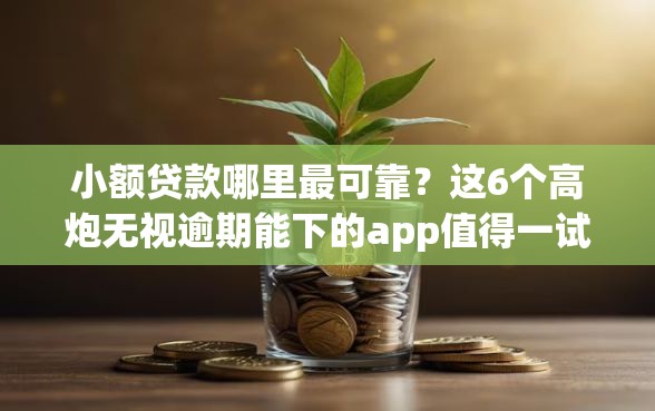 小额贷款哪里最可靠?这6个高炮无视逾期能下的app值得一试 小额贷款哪里最可靠?这6个高炮无视逾期能下的app值得一试
