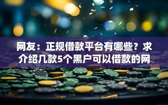 网友：正规借款平台有哪些？求介绍几款5个黑户可以借款的网贷app