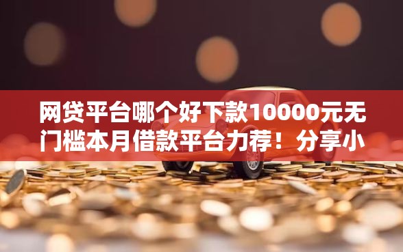 网贷平台哪个好下款10000元无门槛本月借款平台力荐！分享小额网贷口子10000元无门槛借款
