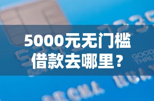 5000元无门槛借款去哪里？正规借款平台有哪些看这7个平台