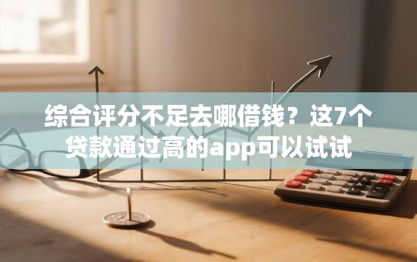 综合评分不足去哪借钱？这7个贷款通过高的app可以试试