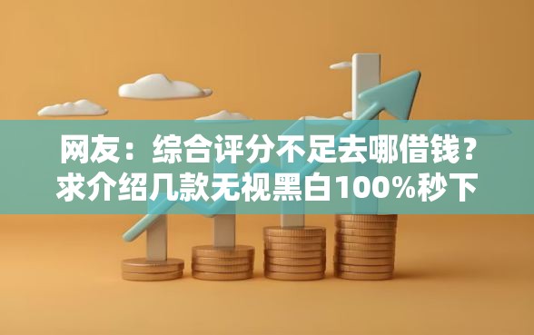 网友:综合评分不足去哪借钱?求介绍几款无视黑白100%秒下网贷口子 网友:综合评分不足去哪借钱?求介绍几款无视黑白100%秒下网贷口子
