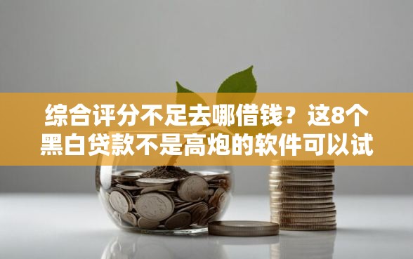 综合评分不足去哪借钱?这8个黑白贷款不是高炮的软件可以试试 综合评分不足去哪借钱?这8个黑白贷款不是高炮的软件可以试试