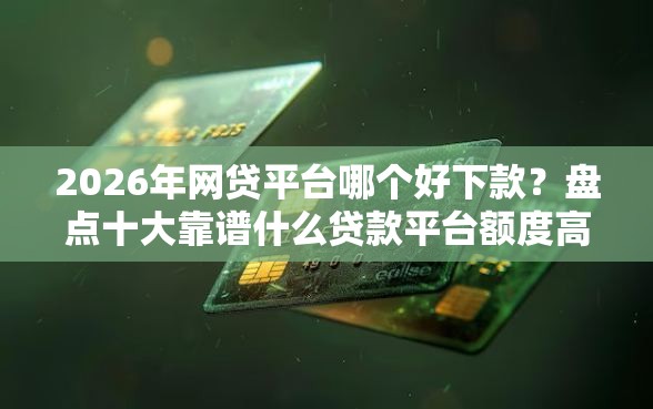 2026年网贷平台哪个好下款?盘点十大靠谱什么贷款平台额度高 2026年网贷平台哪个好下款?盘点十大靠谱什么贷款平台额度高