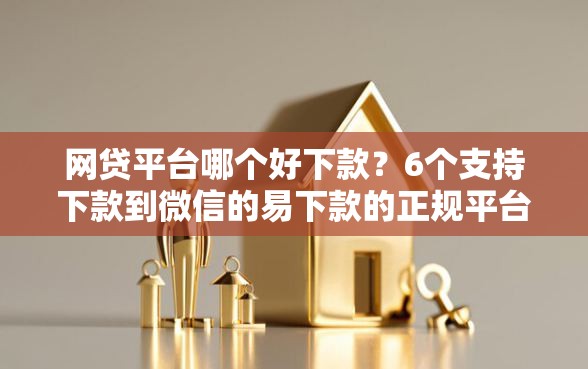 网贷平台哪个好下款？6个支持下款到微信的易下款的正规平台