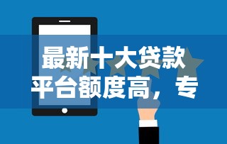 最新十大贷款平台额度高，专治哪个平台借钱最容易通过