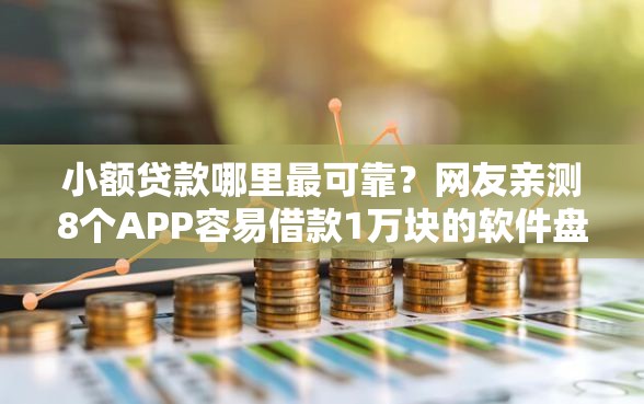 小额贷款哪里最可靠？网友亲测8个APP容易借款1万块的软件盘点