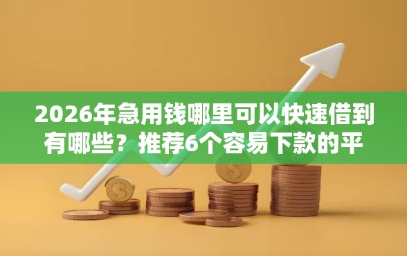 2026年急用钱哪里可以快速借到有哪些?推荐6个容易下款的平台 2026年急用钱哪里可以快速借到有哪些?推荐6个容易下款的平台