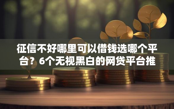 征信不好哪里可以借钱选哪个平台?6个无视黑白的网贷平台推荐 征信不好哪里可以借钱选哪个平台?6个无视黑白的网贷平台推荐