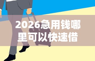 2026急用钱哪里可以快速借到，差4000元就选这6个平台