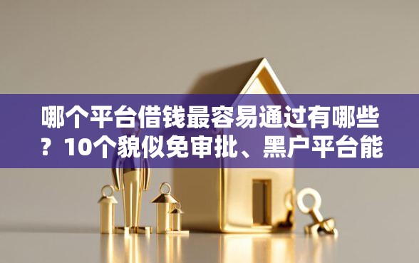 哪个平台借钱最容易通过有哪些？10个貌似免审批、黑户平台能借款合集