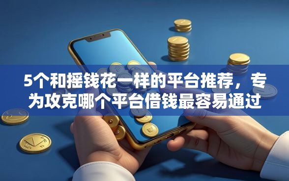 5个和摇钱花一样的平台推荐,专为攻克哪个平台借钱最容易通过难题 5个和摇钱花一样的平台推荐,专为攻克哪个平台借钱最容易通过难题