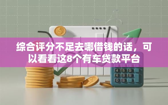 综合评分不足去哪借钱的话，可以看看这8个有车贷款平台