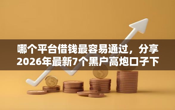 哪个平台借钱最容易通过，分享2026年最新7个黑户高炮口子下款的2025