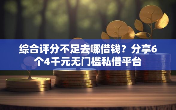 综合评分不足去哪借钱？分享6个4千元无门槛私借平台