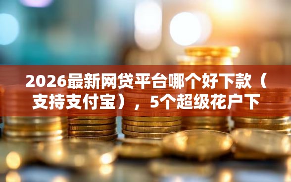 2026最新网贷平台哪个好下款（支持支付宝），5个超级花户下款的口子无私分享