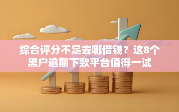 综合评分不足去哪借钱？这8个黑户逾期下款平台值得一试