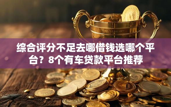 综合评分不足去哪借钱选哪个平台？8个有车贷款平台推荐