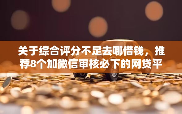 关于综合评分不足去哪借钱，推荐8个加微信审核必下的网贷平台给你