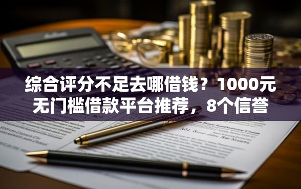 综合评分不足去哪借钱？1000元无门槛借款平台推荐，8个信誉好的网贷平台盘点